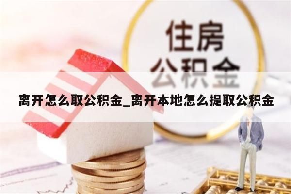 离开怎么取公积金_离开本地怎么提取公积金